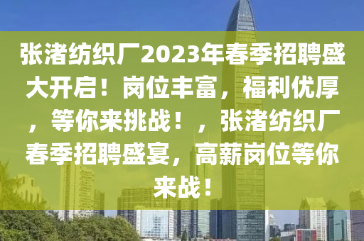 張渚紡織廠2023年春季招聘盛大開(kāi)啟！崗位豐富，福利優(yōu)厚，等你來(lái)挑戰(zhàn)！，張渚紡織廠春季招聘盛宴，高薪崗位等你來(lái)戰(zhàn)！