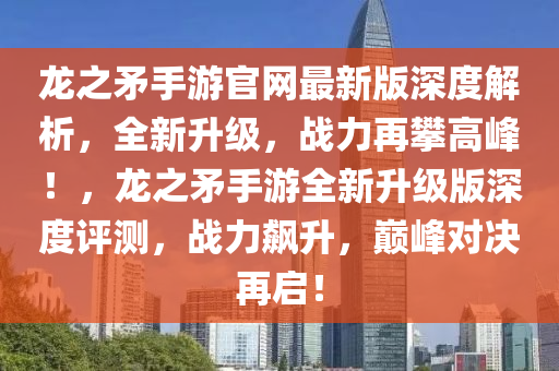 龍之矛手游官網(wǎng)最新版深度解析，全新升級(jí)，戰(zhàn)力再攀高峰！，龍之矛手游全新升級(jí)版深度評(píng)測(cè)，戰(zhàn)力飆升，巔峰對(duì)決再啟！