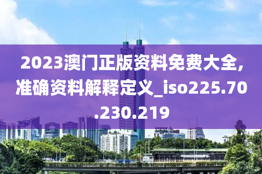 2023澳門正版資料免費(fèi)大全,準(zhǔn)確資料解釋定義_iso225.70.230.219