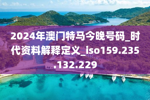 2024年澳門特馬今晚號(hào)碼_時(shí)代資料解釋定義_iso159.235.132.229