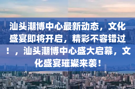 汕頭潮博中心最新動態(tài)，文化盛宴即將開啟，精彩不容錯過！，汕頭潮博中心盛大啟幕，文化盛宴璀璨來襲！