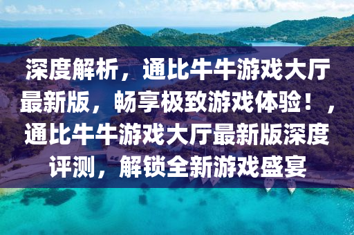 深度解析，通比牛牛游戲大廳最新版，暢享極致游戲體驗！，通比牛牛游戲大廳最新版深度評測，解鎖全新游戲盛宴