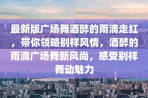 最新版廣場(chǎng)舞酒醉的雨滴走紅，帶你領(lǐng)略別樣風(fēng)情，酒醉的雨滴廣場(chǎng)舞新風(fēng)尚，感受別樣舞動(dòng)魅力