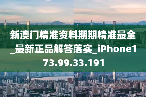 新澳門精準(zhǔn)資料期期精準(zhǔn)最全_最新正品解答落實_iPhone173.99.33.191