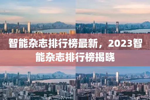 智能雜志排行榜最新，2023智能雜志排行榜揭曉