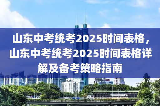 山東中考統(tǒng)考2025時(shí)間表格，山東中考統(tǒng)考2025時(shí)間表格詳解及備考策略指南