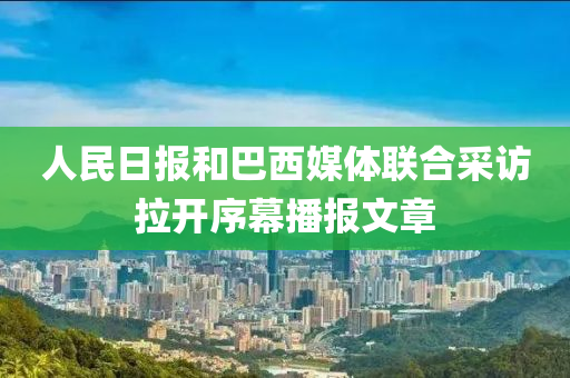 人民日報和巴西媒體聯(lián)合采訪拉開序幕播報文章