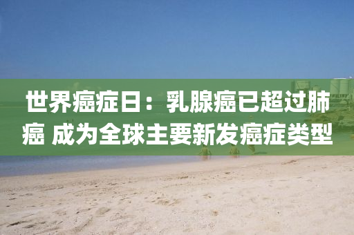 世界癌癥日：乳腺癌已超過(guò)肺癌 成為全球主要新發(fā)癌癥類(lèi)型