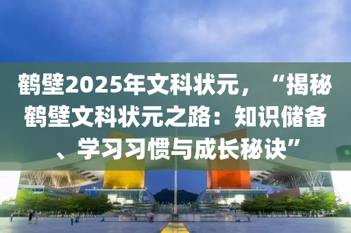 鶴壁2025年文科狀元，“揭秘鶴壁文科狀元之路：知識(shí)儲(chǔ)備、學(xué)習(xí)習(xí)慣與成長(zhǎng)秘訣”