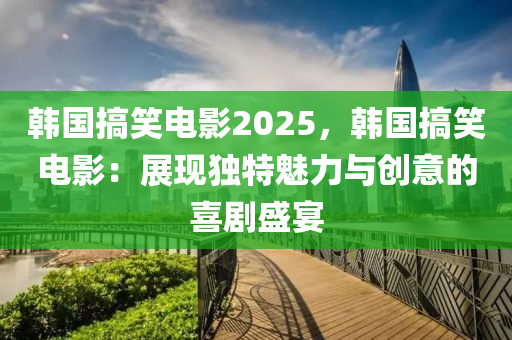 韓國(guó)搞笑電影2025，韓國(guó)搞笑電影：展現(xiàn)獨(dú)特魅力與創(chuàng)意的喜劇盛宴