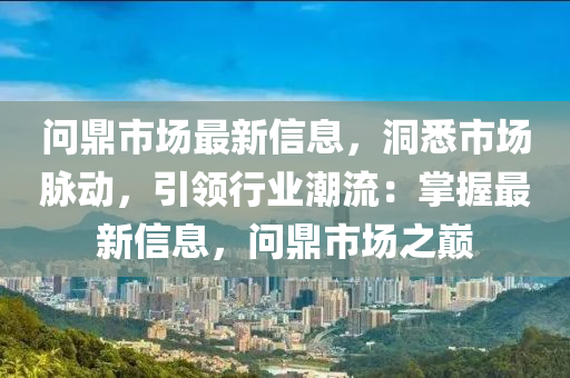 問鼎市場最新信息，洞悉市場脈動(dòng)，引領(lǐng)行業(yè)潮流：掌握最新信息，問鼎市場之巔