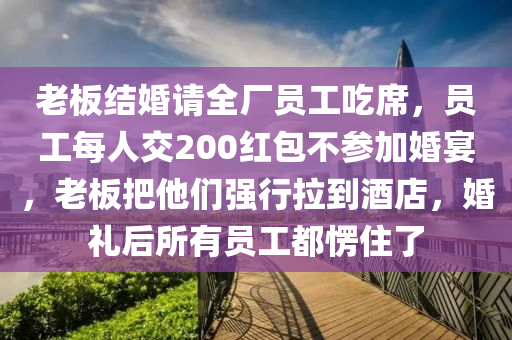 老板結(jié)婚請全廠員工吃席，員工每人交200紅包不參加婚宴，老板把他們強(qiáng)行拉到酒店，婚禮后所有員工都愣住了