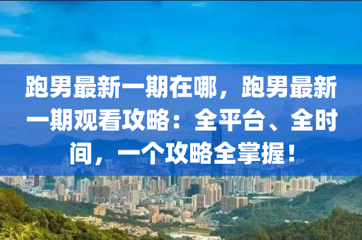 跑男最新一期在哪，跑男最新一期觀看攻略：全平臺(tái)、全時(shí)間，一個(gè)攻略全掌握！