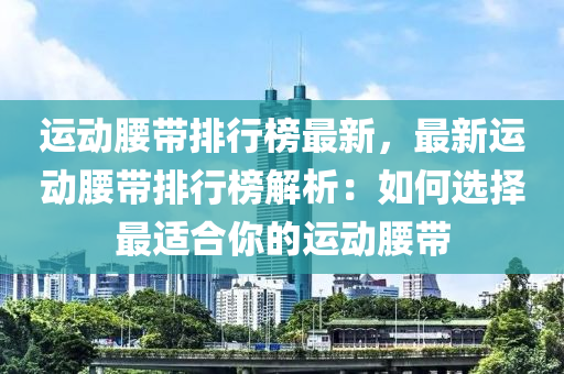 運(yùn)動腰帶排行榜最新，最新運(yùn)動腰帶排行榜解析：如何選擇最適合你的運(yùn)動腰帶