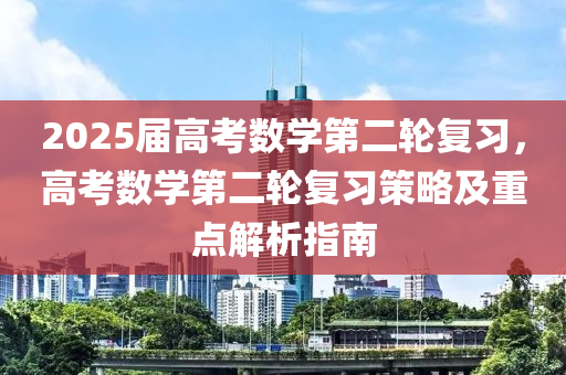 2025屆高考數(shù)學(xué)第二輪復(fù)習(xí)，高考數(shù)學(xué)第二輪復(fù)習(xí)策略及重點(diǎn)解析指南