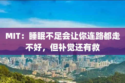 MIT：睡眠不足會讓你連路都走不好，但補(bǔ)覺還有救