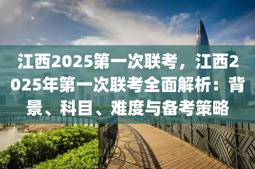 江西2025第一次聯(lián)考，江西2025年第一次聯(lián)考全面解析：背景、科目、難度與備考策略