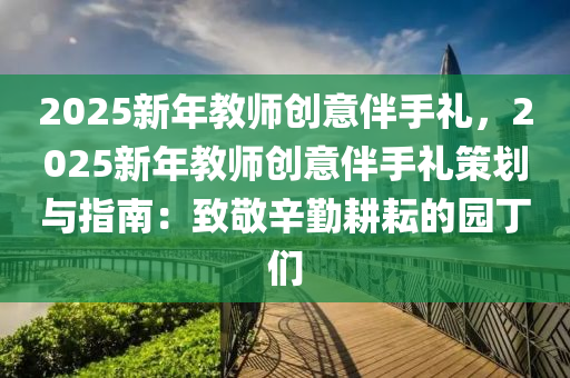 2025新年教師創(chuàng)意伴手禮，2025新年教師創(chuàng)意伴手禮策劃與指南：致敬辛勤耕耘的園丁們