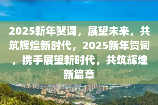 2025新年賀詞，展望未來(lái)，共筑輝煌新時(shí)代，2025新年賀詞，攜手展望新時(shí)代，共筑輝煌新篇章