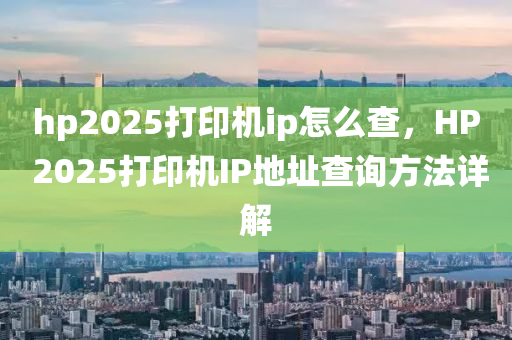 hp2025打印機(jī)ip怎么查，HP 2025打印機(jī)IP地址查詢方法詳解