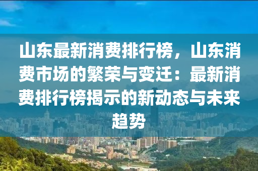 山東最新消費(fèi)排行榜，山東消費(fèi)市場(chǎng)的繁榮與變遷：最新消費(fèi)排行榜揭示的新動(dòng)態(tài)與未來趨勢(shì)