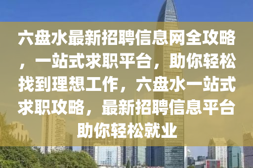 六盤水最新招聘信息網(wǎng)全攻略，一站式求職平臺(tái)，助你輕松找到理想工作，六盤水一站式求職攻略，最新招聘信息平臺(tái)助你輕松就業(yè)