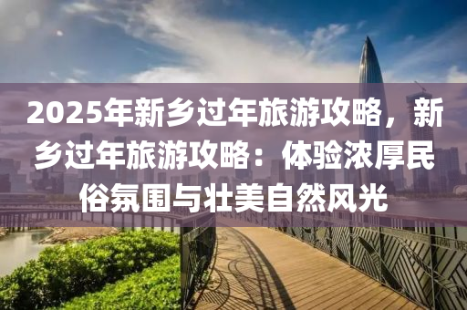 2025年新鄉(xiāng)過年旅游攻略，新鄉(xiāng)過年旅游攻略：體驗濃厚民俗氛圍與壯美自然風(fēng)光