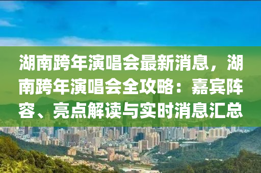 湖南跨年演唱會最新消息，湖南跨年演唱會全攻略：嘉賓陣容、亮點解讀與實時消息匯總