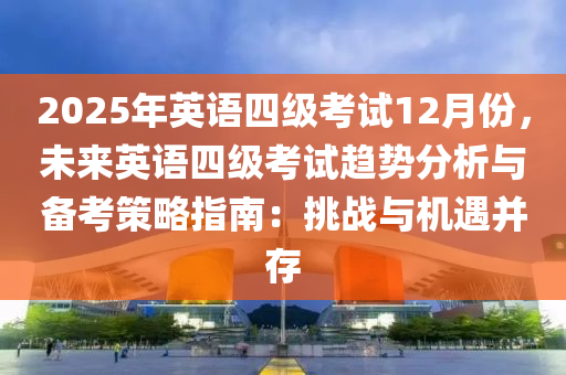 2025年英語四級考試12月份，未來英語四級考試趨勢分析與備考策略指南：挑戰(zhàn)與機遇并存