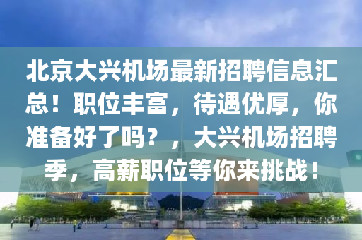 北京大興機(jī)場最新招聘信息匯總！職位豐富，待遇優(yōu)厚，你準(zhǔn)備好了嗎？，大興機(jī)場招聘季，高薪職位等你來挑戰(zhàn)！