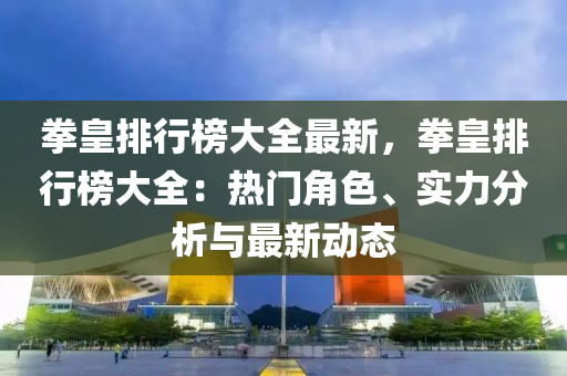 拳皇排行榜大全最新，拳皇排行榜大全：熱門角色、實力分析與最新動態(tài)