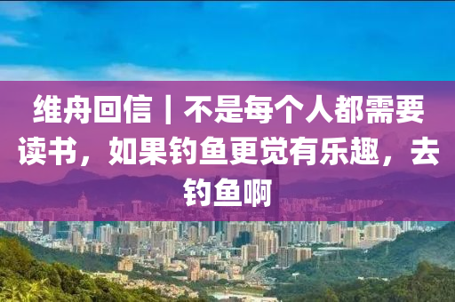 維舟回信｜不是每個(gè)人都需要讀書，如果釣魚更覺有樂趣，去釣魚啊