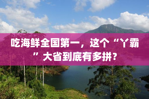 吃海鮮全國第一，這個“丫霸”大省到底有多拼？