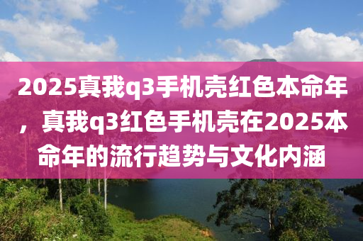 2025真我q3手機殼紅色本命年，真我q3紅色手機殼在2025本命年的流行趨勢與文化內(nèi)涵