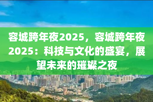 容城跨年夜2025，容城跨年夜2025：科技與文化的盛宴，展望未來的璀璨之夜