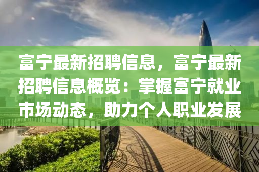 富寧最新招聘信息，富寧最新招聘信息概覽：掌握富寧就業(yè)市場動態(tài)，助力個人職業(yè)發(fā)展