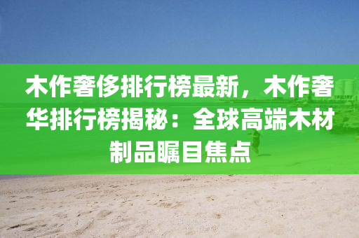 木作奢侈排行榜最新，木作奢華排行榜揭秘：全球高端木材制品矚目焦點(diǎn)