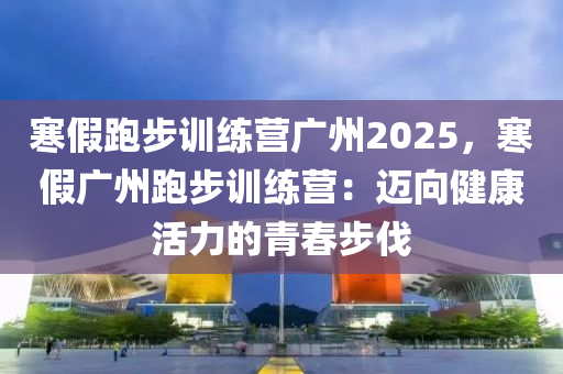 寒假跑步訓(xùn)練營(yíng)廣州2025，寒假?gòu)V州跑步訓(xùn)練營(yíng)：邁向健康活力的青春步伐