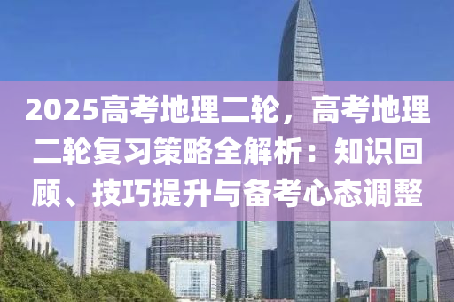 2025高考地理二輪，高考地理二輪復(fù)習(xí)策略全解析：知識(shí)回顧、技巧提升與備考心態(tài)調(diào)整