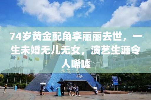 74歲黃金配角李麗麗去世，一生未婚無(wú)兒無(wú)女，演藝生涯令人唏噓