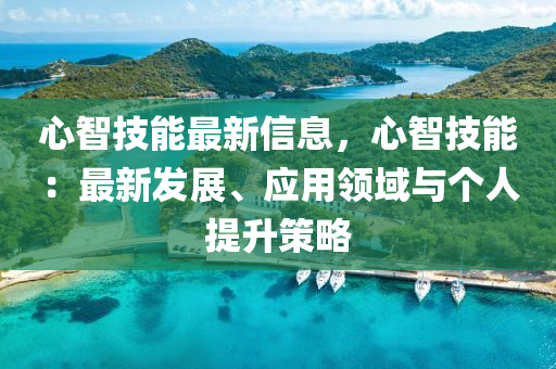 心智技能最新信息，心智技能：最新發(fā)展、應(yīng)用領(lǐng)域與個(gè)人提升策略