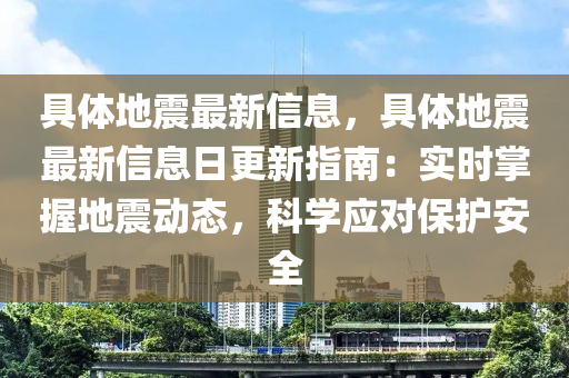 具體地震最新信息，具體地震最新信息日更新指南：實時掌握地震動態(tài)，科學應對保護安全