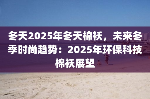 冬天2025年冬天棉襖，未來冬季時尚趨勢：2025年環(huán)?？萍济抟\展望