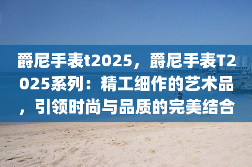 爵尼手表t2025，爵尼手表T2025系列：精工細作的藝術(shù)品，引領(lǐng)時尚與品質(zhì)的完美結(jié)合