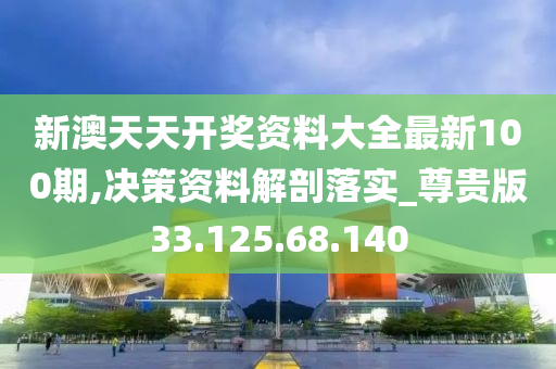 新澳天天開獎資料大全最新100期,決策資料解剖落實_尊貴版33.125.68.140