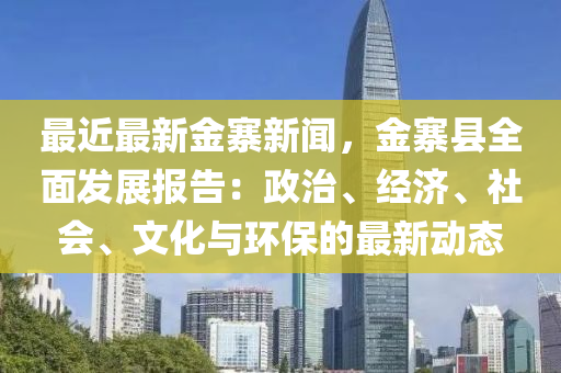 最近最新金寨新聞，金寨縣全面發(fā)展報告：政治、經(jīng)濟、社會、文化與環(huán)保的最新動態(tài)