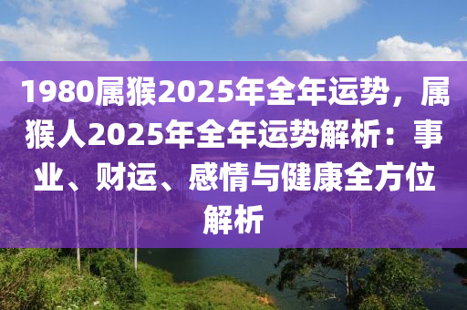 1980屬猴2025年全年運勢，屬猴人2025年全年運勢解析：事業(yè)、財運、感情與健康全方位解析