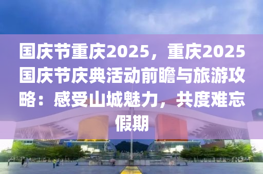 國慶節(jié)重慶2025，重慶2025國慶節(jié)慶典活動前瞻與旅游攻略：感受山城魅力，共度難忘假期