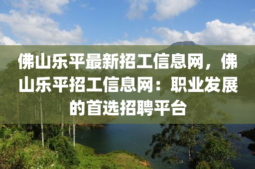 佛山樂平最新招工信息網(wǎng)，佛山樂平招工信息網(wǎng)：職業(yè)發(fā)展的首選招聘平臺(tái)