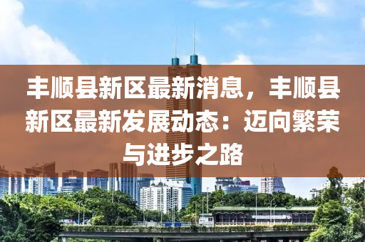 豐順縣新區(qū)最新消息，豐順縣新區(qū)最新發(fā)展動(dòng)態(tài)：邁向繁榮與進(jìn)步之路